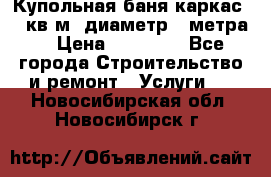 Купольная-баня-каркас 12 кв.м. диаметр 4 метра  › Цена ­ 32 000 - Все города Строительство и ремонт » Услуги   . Новосибирская обл.,Новосибирск г.